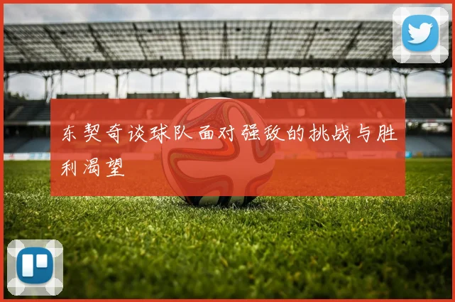 东契奇谈球队面对强敌的挑战与胜利渴望