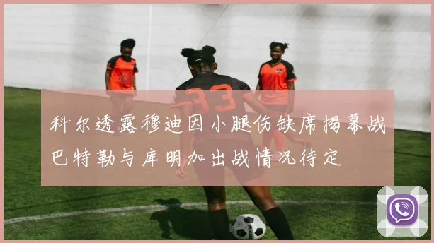 科尔透露穆迪因小腿伤缺席揭幕战巴特勒与库明加出战情况待定