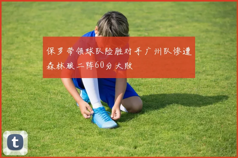 保罗带领球队险胜对手广州队惨遭森林狼二阵60分大败