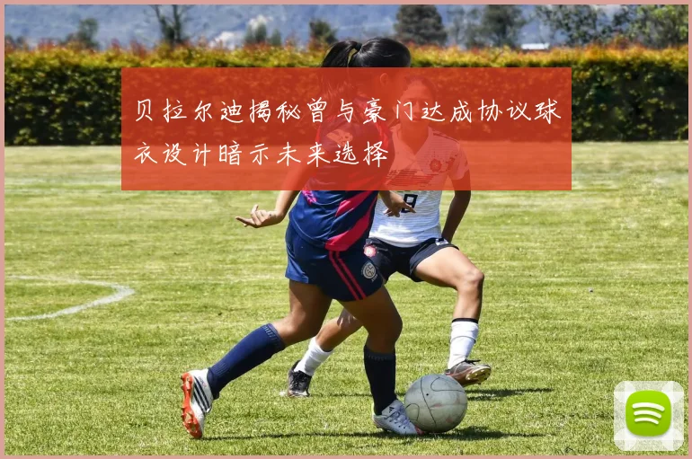 贝拉尔迪揭秘曾与豪门达成协议球衣设计暗示未来选择