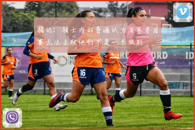 骑记：骑士内部普遍认为活塞季后赛无法击败他们不是一个级别