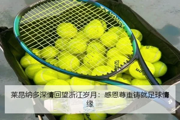 莱昂纳多深情回望浙江岁月:感恩尊重铸就足球情缘 - c7c7app